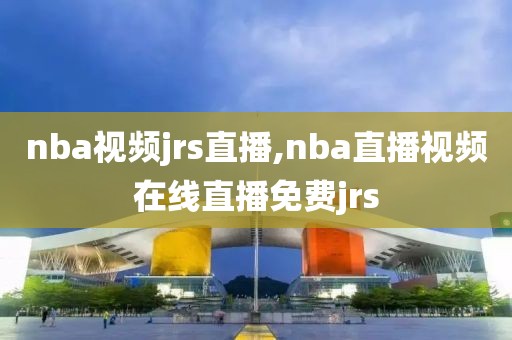 nba视频jrs直播,nba直播视频在线直播免费jrs
