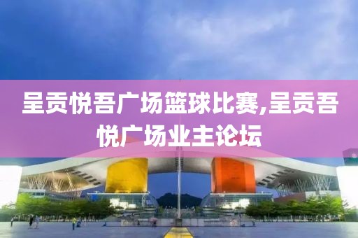 呈贡悦吾广场篮球比赛,呈贡吾悦广场业主论坛