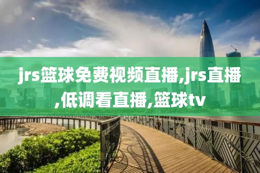 jrs篮球免费视频直播,jrs直播,低调看直播,篮球tv