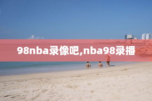 98nba录像吧,nba98录播