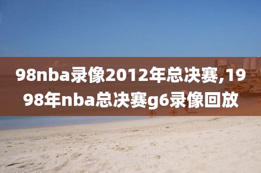 98nba录像2012年总决赛,1998年nba总决赛g6录像回放