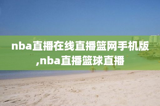 nba直播在线直播篮网手机版,nba直播篮球直播