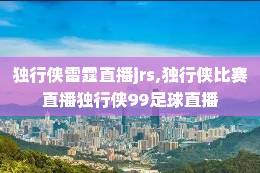 独行侠雷霆直播jrs,独行侠比赛直播独行侠99足球直播