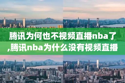 腾讯为何也不视频直播nba了,腾讯nba为什么没有视频直播