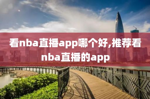 看nba直播app哪个好,推荐看nba直播的app