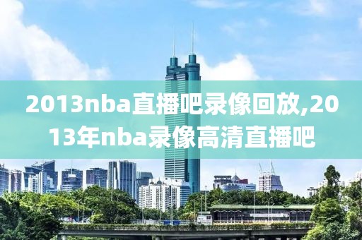 2013nba直播吧录像回放,2013年nba录像高清直播吧