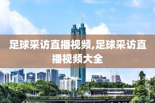足球采访直播视频,足球采访直播视频大全