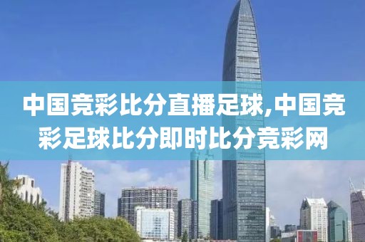 中国竞彩比分直播足球,中国竞彩足球比分即时比分竞彩网