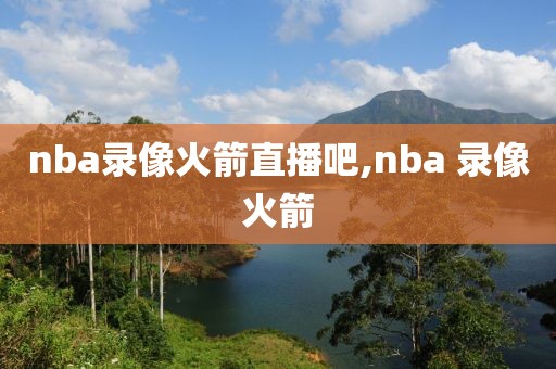 nba录像火箭直播吧,nba 录像火箭