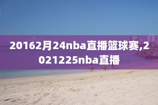 20162月24nba直播篮球赛,2021225nba直播