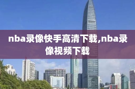 nba录像快手高清下载,nba录像视频下载