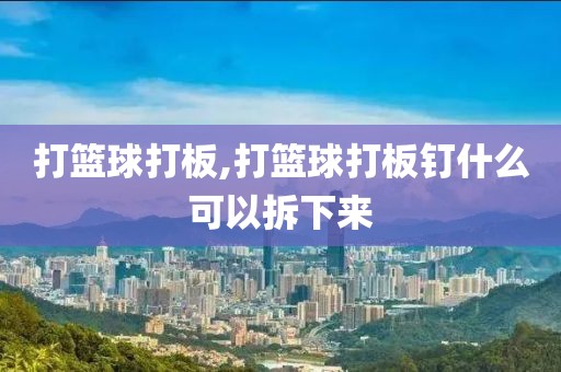 打篮球打板,打篮球打板钉什么可以拆下来