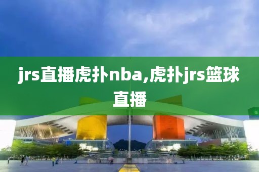 jrs直播虎扑nba,虎扑jrs篮球直播