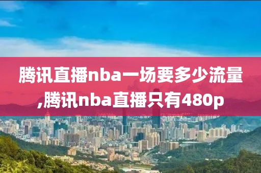 腾讯直播nba一场要多少流量,腾讯nba直播只有480p