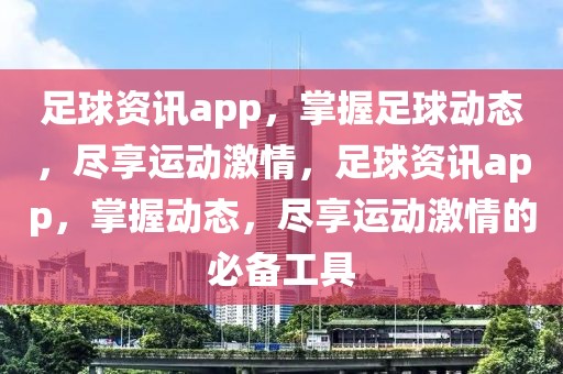 足球资讯app，掌握足球动态，尽享运动激情，足球资讯app，掌握动态，尽享运动激情的必备工具