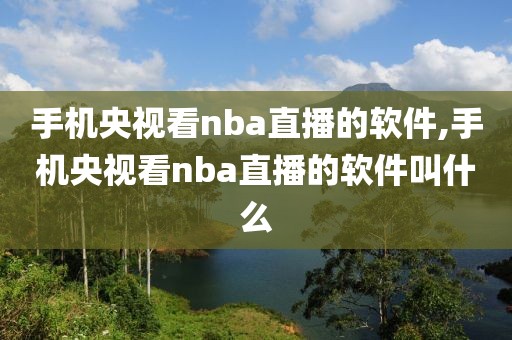 手机央视看nba直播的软件,手机央视看nba直播的软件叫什么