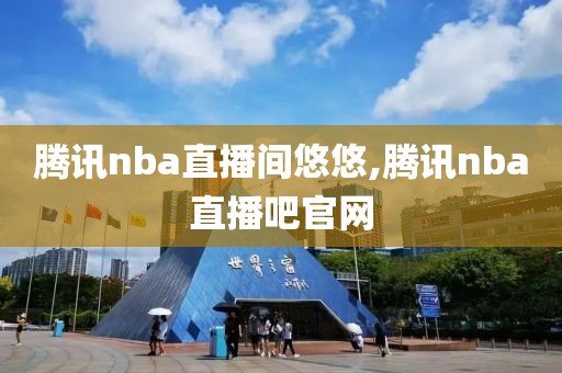 腾讯nba直播间悠悠,腾讯nba直播吧官网