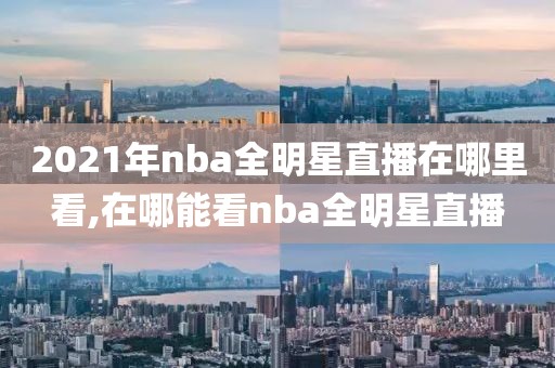 2021年nba全明星直播在哪里看,在哪能看nba全明星直播