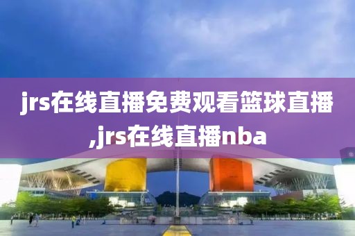 jrs在线直播免费观看篮球直播,jrs在线直播nba