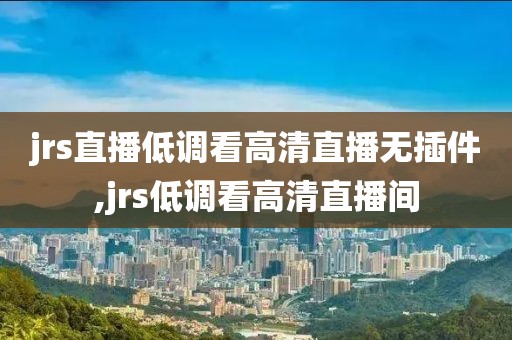 jrs直播低调看高清直播无插件,jrs低调看高清直播间