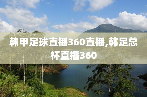 韩甲足球直播360直播,韩足总杯直播360