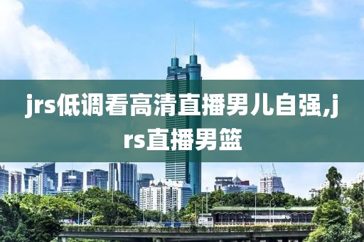 jrs低调看高清直播男儿自强,jrs直播男篮