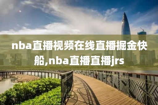 nba直播视频在线直播掘金快船,nba直播直播jrs