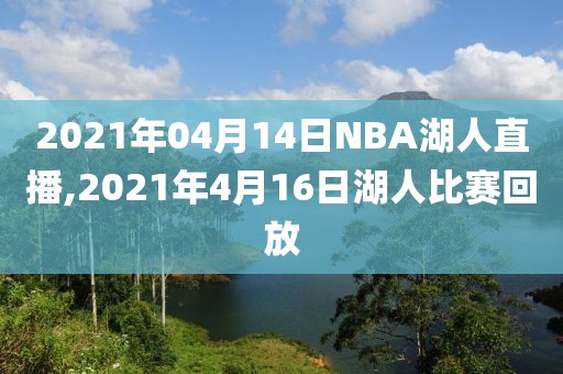 2021年04月14日NBA湖人直播,2021年4月16日湖人比赛回放