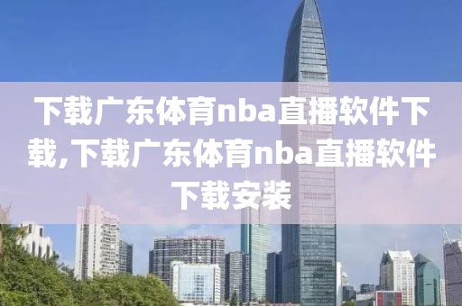 下载广东体育nba直播软件下载,下载广东体育nba直播软件下载安装