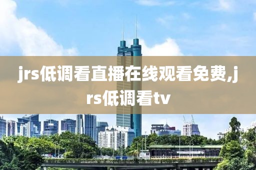 jrs低调看直播在线观看免费,jrs低调看tv