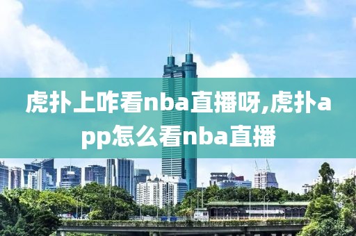 虎扑上咋看nba直播呀,虎扑app怎么看nba直播