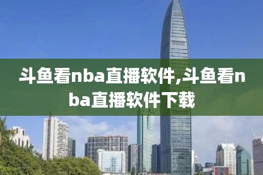 斗鱼看nba直播软件,斗鱼看nba直播软件下载