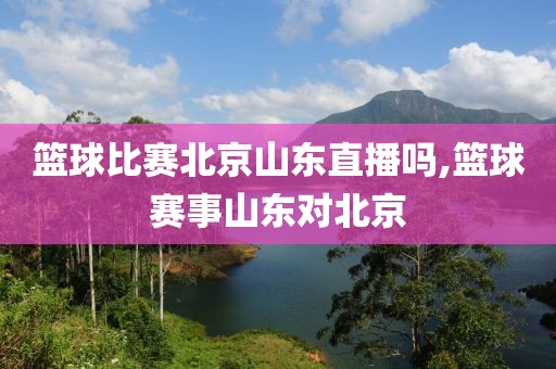 篮球比赛北京山东直播吗,篮球赛事山东对北京