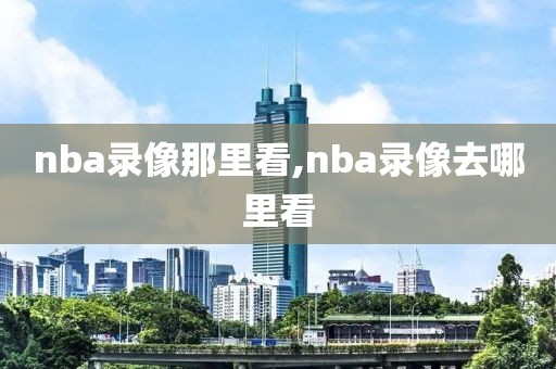 nba录像那里看,nba录像去哪里看