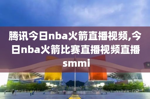 腾讯今日nba火箭直播视频,今日nba火箭比赛直播视频直播 smmi