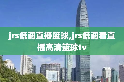 jrs低调直播篮球,jrs低调看直播高清篮球tv