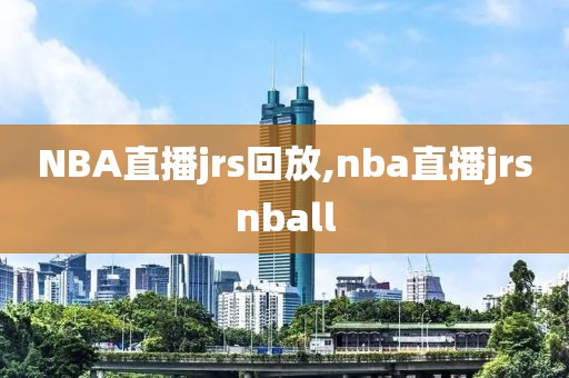 NBA直播jrs回放,nba直播jrsnball