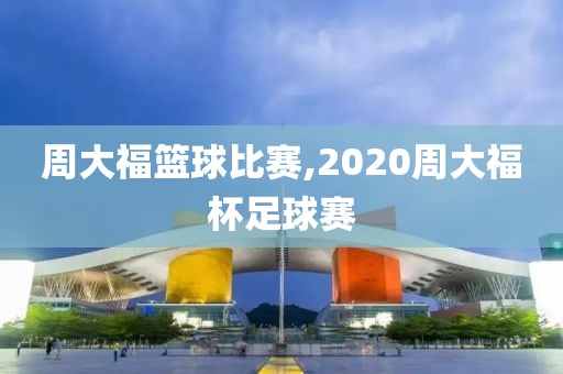 周大福篮球比赛,2020周大福杯足球赛