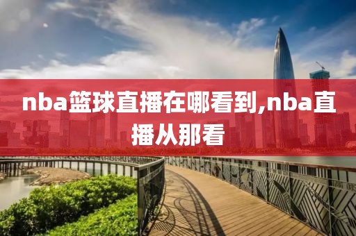 nba篮球直播在哪看到,nba直播从那看