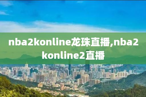 nba2konline龙珠直播,nba2konline2直播