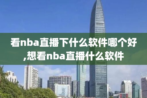 看nba直播下什么软件哪个好,想看nba直播什么软件