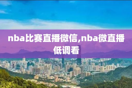 nba比赛直播微信,nba微直播低调看