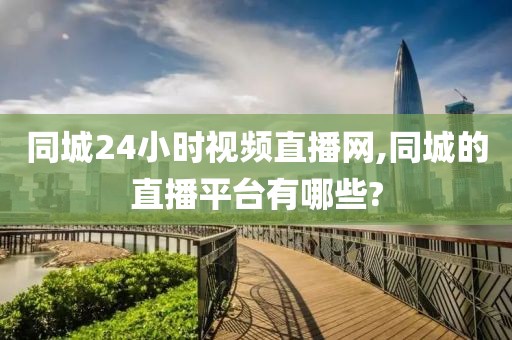 同城24小时视频直播网,同城的直播平台有哪些?