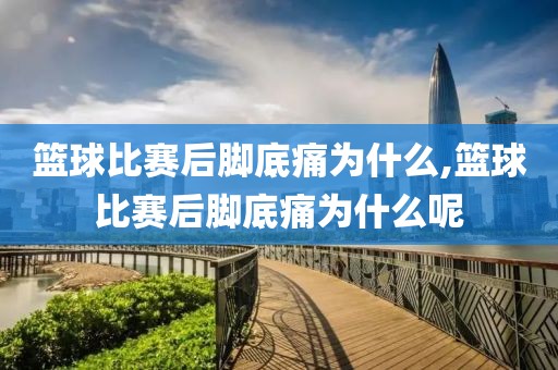 篮球比赛后脚底痛为什么,篮球比赛后脚底痛为什么呢