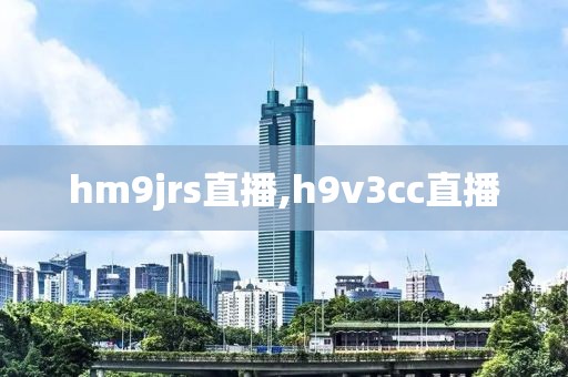 hm9jrs直播,h9v3cc直播