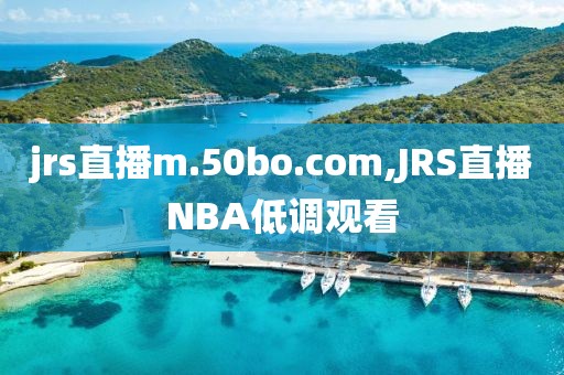 jrs直播m.50bo.com,JRS直播NBA低调观看