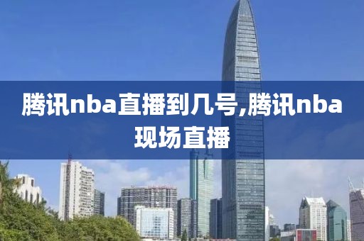 腾讯nba直播到几号,腾讯nba现场直播