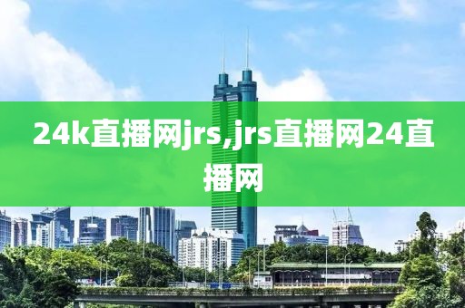 24k直播网jrs,jrs直播网24直播网