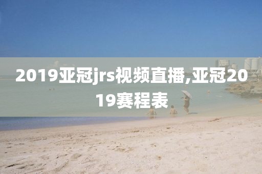 2019亚冠jrs视频直播,亚冠2019赛程表