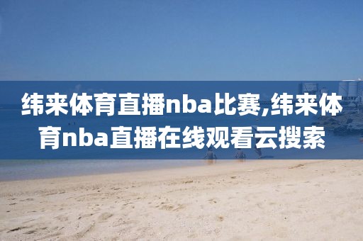 纬来体育直播nba比赛,纬来体育nba直播在线观看云搜索